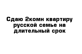 Сдаю 2комн квартиру русской семье на длительный срок